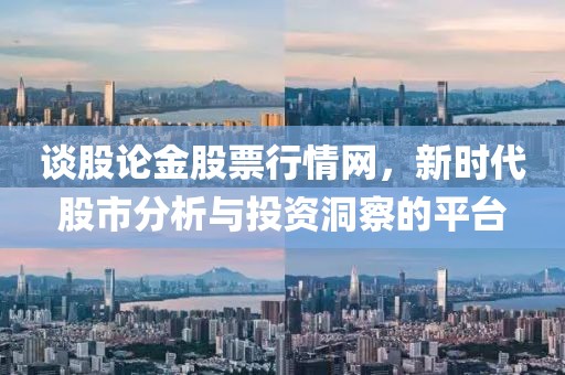 谈股论金股票行情网，新时代股市分析与投资洞察的平台