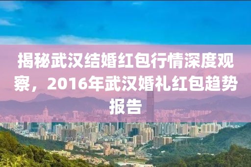 揭秘武汉结婚红包行情深度观察，2016年武汉婚礼红包趋势报告