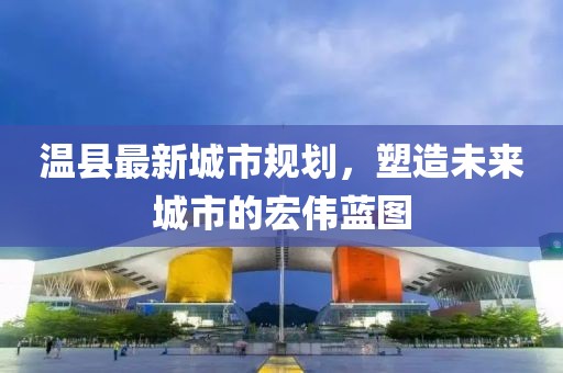 温县最新城市规划，塑造未来城市的宏伟蓝图