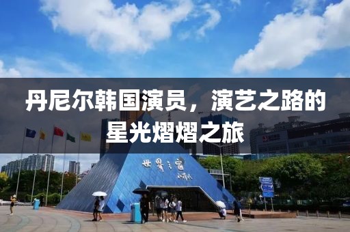 丹尼尔韩国演员，演艺之路的星光熠熠之旅