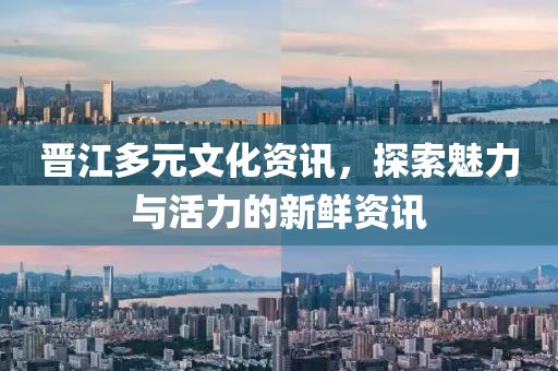 晋江多元文化资讯，探索魅力与活力的新鲜资讯