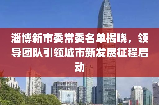 淄博新市委常委名单揭晓，领导团队引领城市新发展征程启动