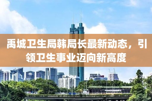禹城卫生局韩局长最新动态，引领卫生事业迈向新高度