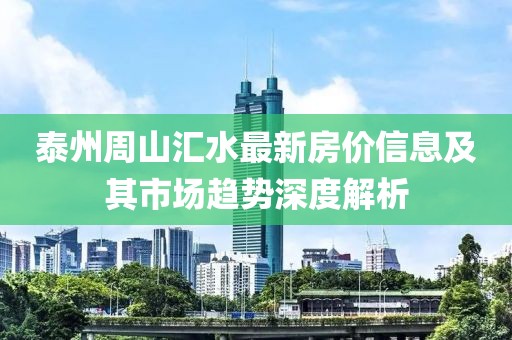 泰州周山汇水最新房价信息及其市场趋势深度解析