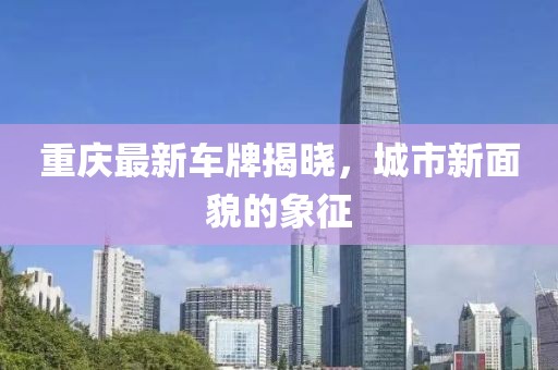 重庆最新车牌揭晓，城市新面貌的象征