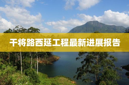 干将路西延工程最新进展报告