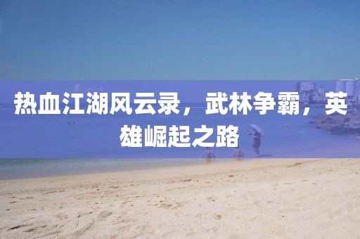 热血江湖风云录，武林争霸，英雄崛起之路