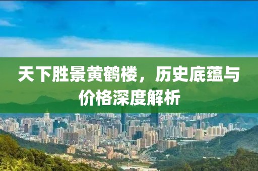 天下胜景黄鹤楼，历史底蕴与价格深度解析