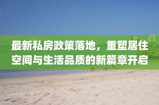 最新私房政策落地，重塑居住空间与生活品质的新篇章开启