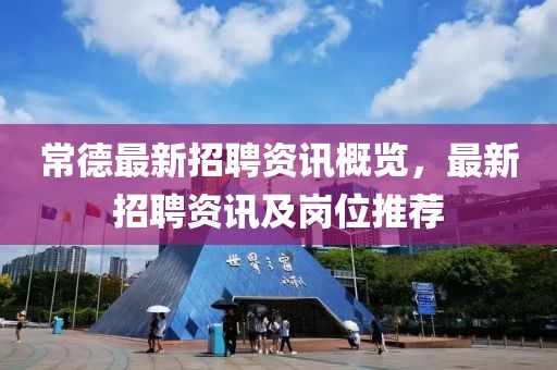 常德最新招聘资讯概览，最新招聘资讯及岗位推荐