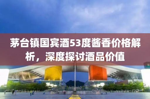 茅台镇国宾酒53度酱香价格解析，深度探讨酒品价值