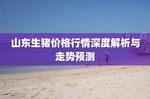 山东生猪价格行情深度解析与走势预测