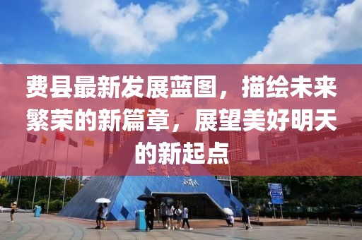 费县最新发展蓝图，描绘未来繁荣的新篇章，展望美好明天的新起点