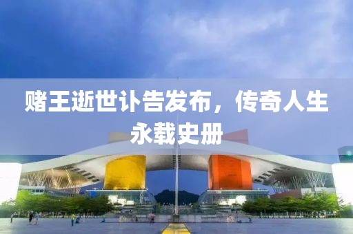赌王逝世讣告发布，传奇人生永载史册