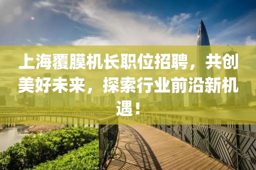 上海覆膜机长职位招聘，共创美好未来，探索行业前沿新机遇！