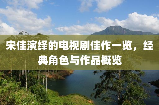宋佳演绎的电视剧佳作一览，经典角色与作品概览