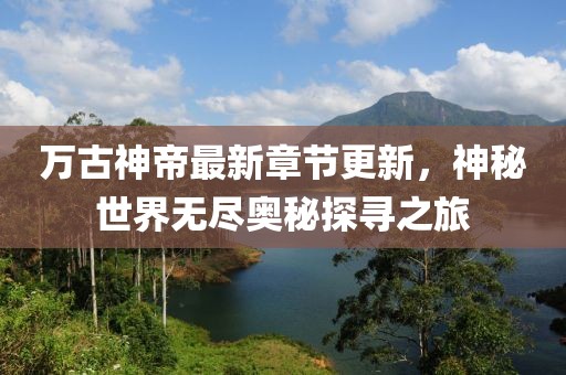 万古神帝最新章节更新，神秘世界无尽奥秘探寻之旅