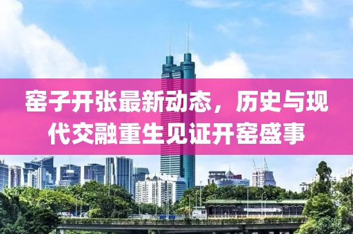 窑子开张最新动态，历史与现代交融重生见证开窑盛事