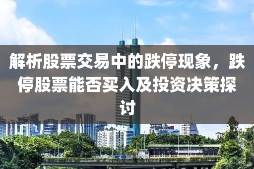 解析股票交易中的跌停现象，跌停股票能否买入及投资决策探讨