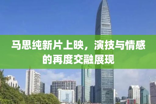 马思纯新片上映，演技与情感的再度交融展现