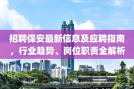 招聘保安最新信息及应聘指南，行业趋势、岗位职责全解析