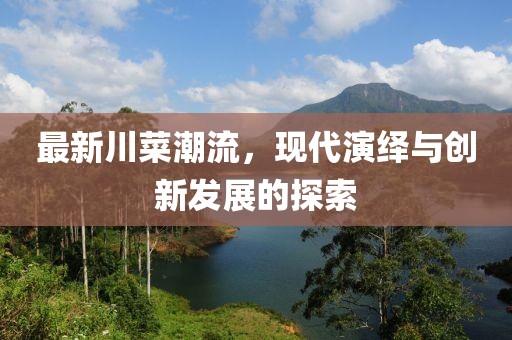 最新川菜潮流，现代演绎与创新发展的探索