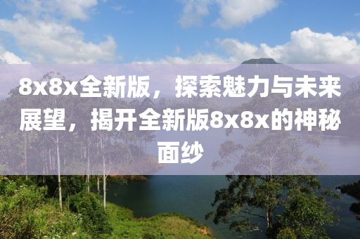 8x8x全新版，探索魅力与未来展望，揭开全新版8x8x的神秘面纱
