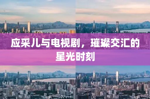 应采儿与电视剧，璀璨交汇的星光时刻