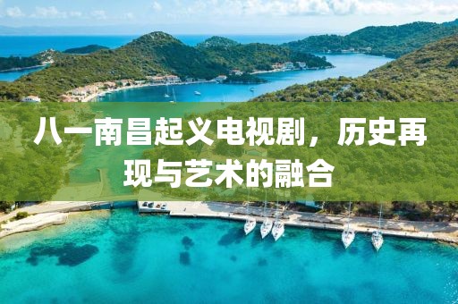 八一南昌起义电视剧，历史再现与艺术的融合