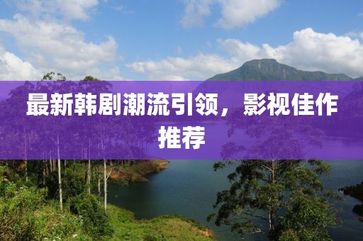最新韩剧潮流引领，影视佳作推荐