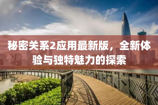 秘密关系2应用最新版，全新体验与独特魅力的探索