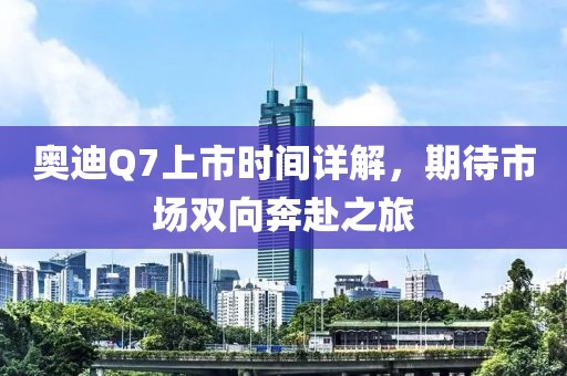 奥迪Q7上市时间详解，期待市场双向奔赴之旅
