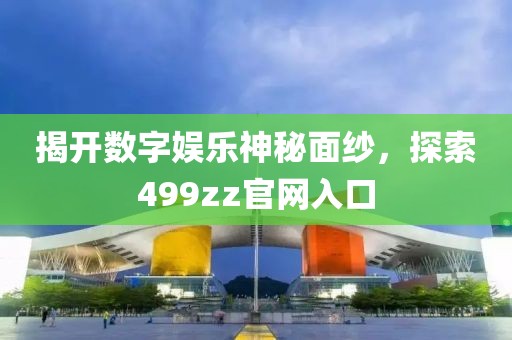 揭开数字娱乐神秘面纱，探索499zz官网入口
