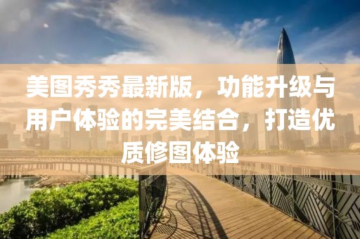 美图秀秀最新版，功能升级与用户体验的完美结合，打造优质修图体验