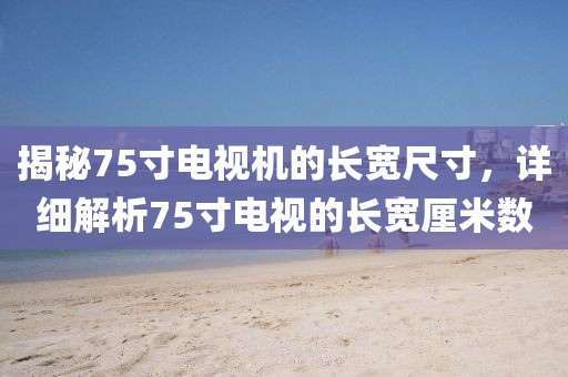 揭秘75寸电视机的长宽尺寸，详细解析75寸电视的长宽厘米数