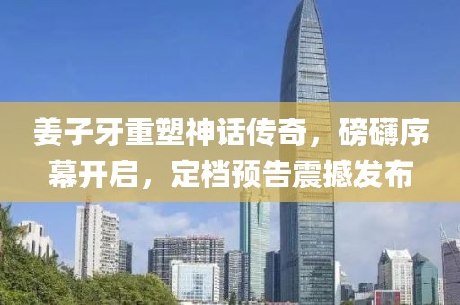 姜子牙重塑神话传奇，磅礴序幕开启，定档预告震撼发布
