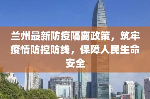 兰州最新防疫隔离政策，筑牢疫情防控防线，保障人民生命安全