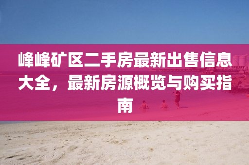 峰峰矿区二手房最新出售信息大全，最新房源概览与购买指南
