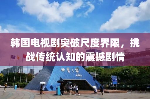 韩国电视剧突破尺度界限，挑战传统认知的震撼剧情