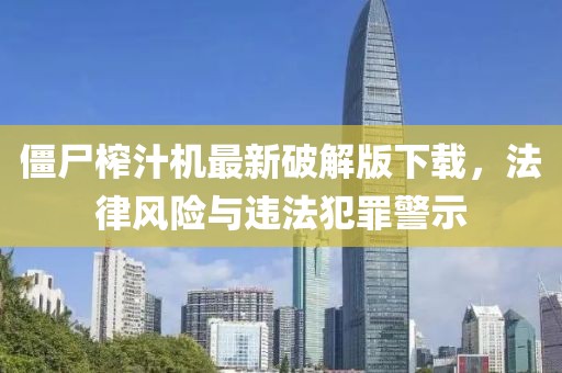 僵尸榨汁机最新破解版下载，法律风险与违法犯罪警示
