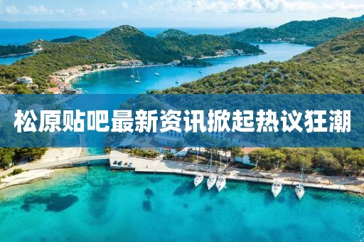 松原贴吧最新资讯掀起热议狂潮