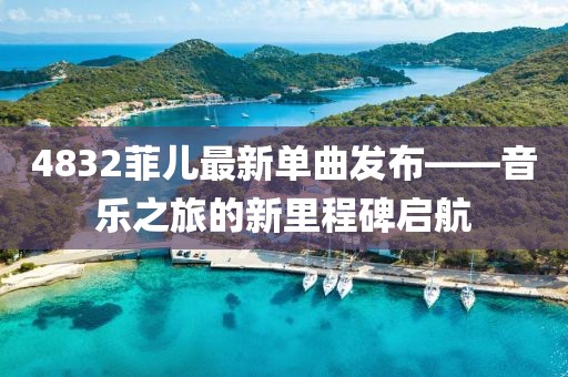 4832菲儿最新单曲发布——音乐之旅的新里程碑启航