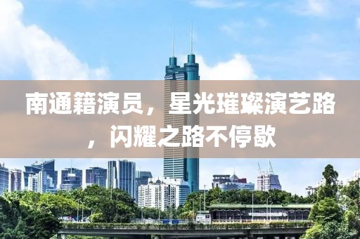 南通籍演员，星光璀璨演艺路，闪耀之路不停歇