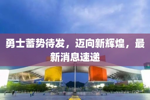 勇士蓄势待发，迈向新辉煌，最新消息速递