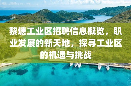 黎塘工业区招聘信息概览，职业发展的新天地，探寻工业区的机遇与挑战