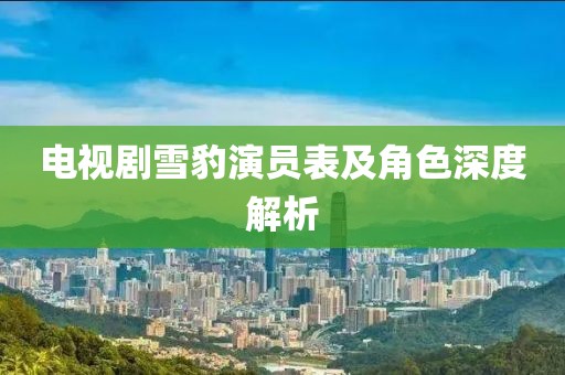 电视剧雪豹演员表及角色深度解析