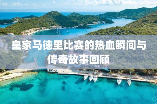 皇家马德里比赛的热血瞬间与传奇故事回顾