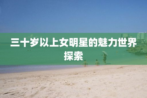 三十岁以上女明星的魅力世界探索