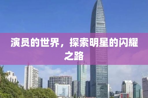 演员的世界，探索明星的闪耀之路