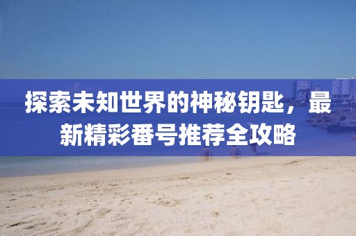 探索未知世界的神秘钥匙，最新精彩番号推荐全攻略